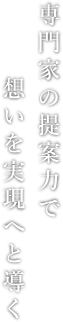 専門家の提案力で想いを実現へと導きます